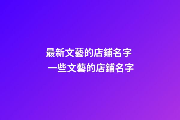 最新文藝的店鋪名字  一些文藝的店鋪名字-第1張-店鋪起名-玄機派
